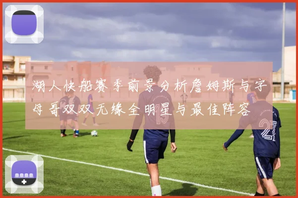 湖人快船赛季前景分析詹姆斯与字母哥双双无缘全明星与最佳阵容