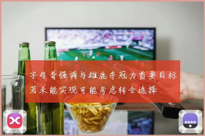 字母哥强调与雄鹿夺冠为首要目标若未能实现可能考虑转会选择