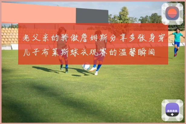 老父亲的骄傲詹姆斯分享多张身穿儿子布莱斯球衣观赛的温馨瞬间