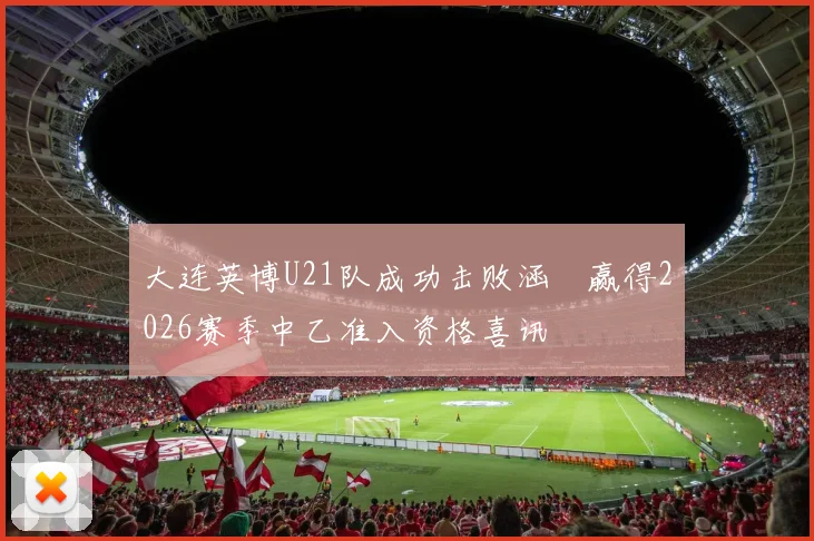 大连英博U21队成功击败涵瑀赢得2026赛季中乙准入资格喜讯