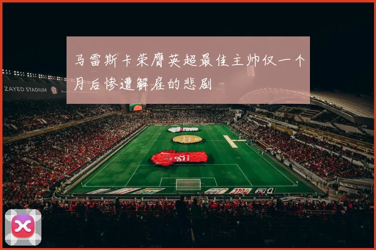 马雷斯卡荣膺英超最佳主帅仅一个月后惨遭解雇的悲剧
