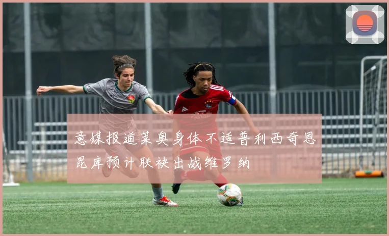意媒报道莱奥身体不适普利西奇恩昆库预计联袂出战维罗纳