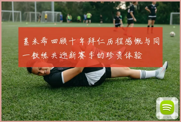 基米希回顾十年拜仁历程感慨与同一教练共迎新赛季的珍贵体验