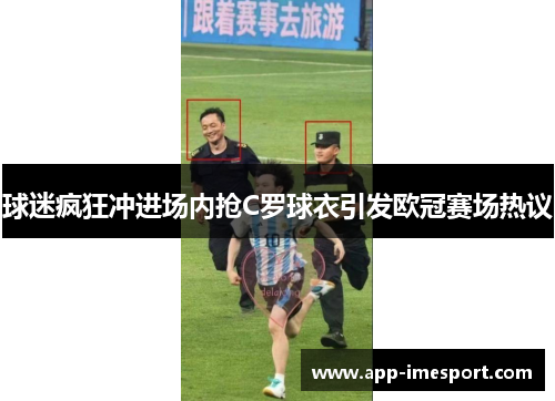球迷疯狂冲进场内抢C罗球衣引发欧冠赛场热议